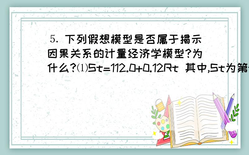 ⒌ 下列假想模型是否属于揭示因果关系的计量经济学模型?为什么?⑴St=112.0+0.12Rt 其中,St为第t年农村