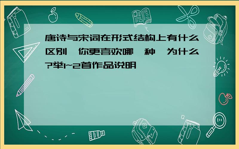 唐诗与宋词在形式结构上有什么区别,你更喜欢哪一种,为什么?举1~2首作品说明