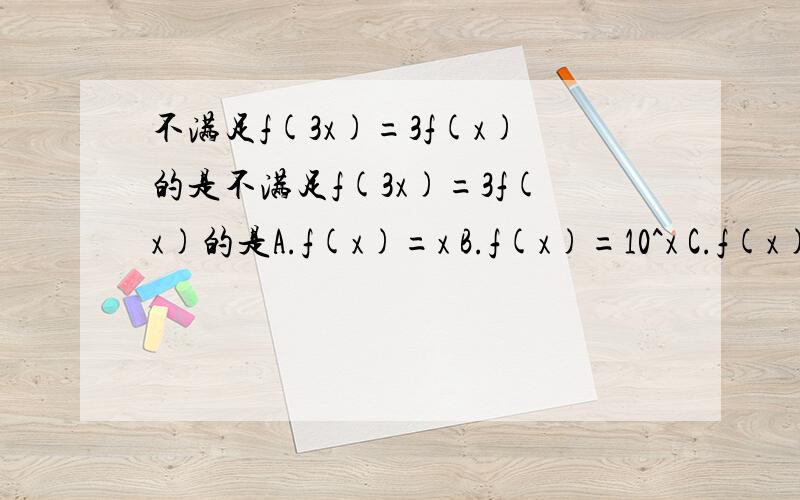 不满足f(3x)=3f(x)的是不满足f(3x)=3f(x)的是A.f(x)=x B.f(x)=10^x C.f(x)=-x D.f(x)=x-IxI看过好多相似的题目还是不懂