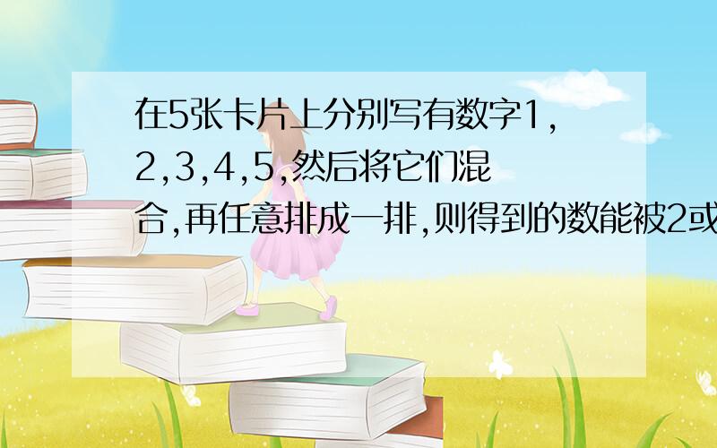 在5张卡片上分别写有数字1,2,3,4,5,然后将它们混合,再任意排成一排,则得到的数能被2或5整除的概率是?为什么被2整除的末位只能是2 或4 共有 2*4!=48种被5整除的末位只能是5 共有 =24种怎么来的?