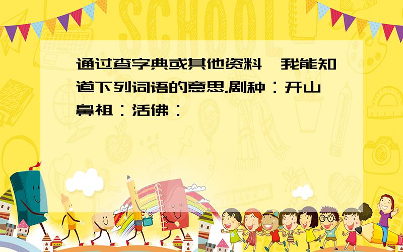 通过查字典或其他资料,我能知道下列词语的意思.剧种：开山鼻祖：活佛：