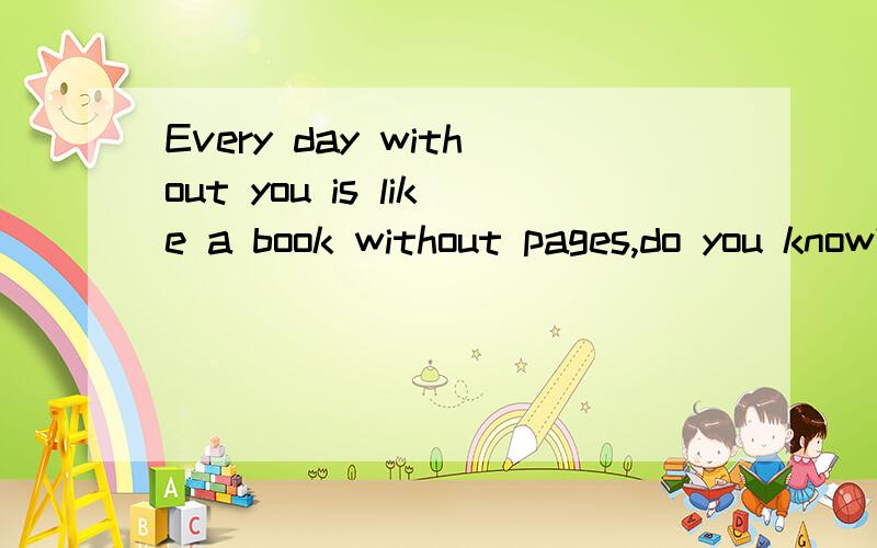 Every day without you is like a book without pages,do you know?