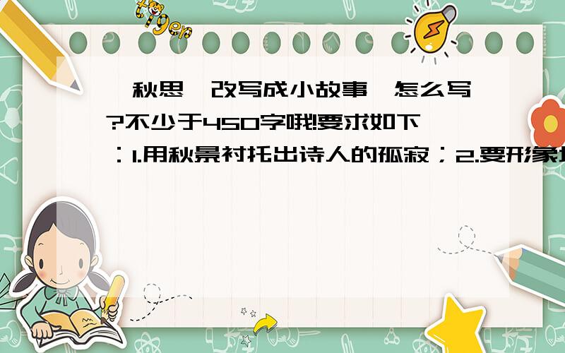 《秋思》改写成小故事,怎么写?不少于450字哦!要求如下：1.用秋景衬托出诗人的孤寂；2.要形象地刻画出诗人的心理；3.要写出诗人与送信人的对话.比如,“只见张籍说出一句话：‘请留步!’