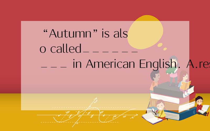 “Autumn”is also called_________ in American English．A.rest B.yellow C.fall D.lift