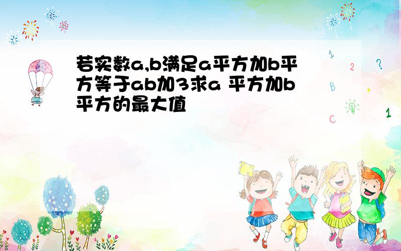 若实数a,b满足a平方加b平方等于ab加3求a 平方加b平方的最大值