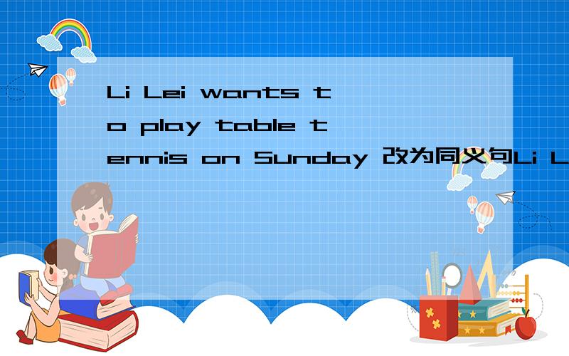 Li Lei wants to play table tennis on Sunday 改为同义句Li Lei ( ）（ ） to play table tennis on Sunday