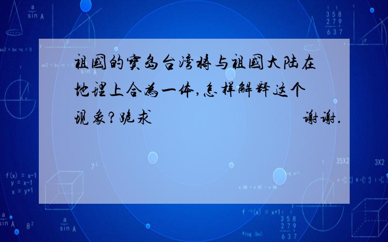 祖国的宝岛台湾将与祖国大陆在地理上合为一体,怎样解释这个现象?跪求                                  谢谢.