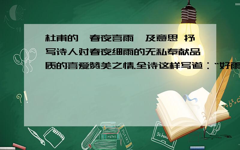 杜甫的《春夜喜雨》及意思 抒写诗人对春夜细雨的无私奉献品质的喜爱赞美之情.全诗这样写道：“好雨知时节