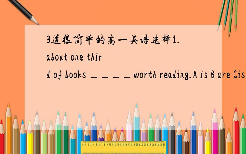 3道很简单的高一英语选择1.about one third of books ____worth reading.A is B are Cis being Dare being2.we knew Jack was satisfied _____ his expressionA seen B judged C judging D looked 为什么不选b呢）3.______out for food ,some work in