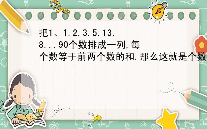 把1、1.2.3.5.13.8...90个数排成一列,每个数等于前两个数的和.那么这就是个数的和除以五的余数是