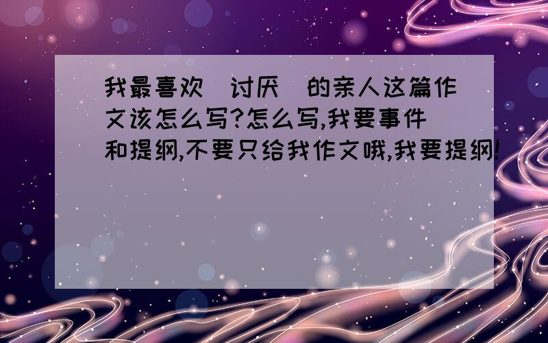 我最喜欢(讨厌)的亲人这篇作文该怎么写?怎么写,我要事件和提纲,不要只给我作文哦,我要提纲!