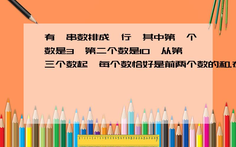 有一串数排成一行,其中第一个数是3,第二个数是10,从第三个数起,每个数恰好是前两个数的和.在这一串数完整的算式