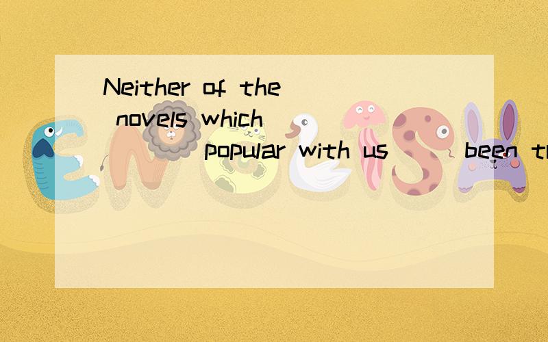 Neither of the novels which ____popular with us___been translated into Chinese.A:is,have B:are ,haveC:are,hasD:is,has为什么选C呢?怎么前面是are后面又是has呢?是不是有什么就近原则的什么原因呢?