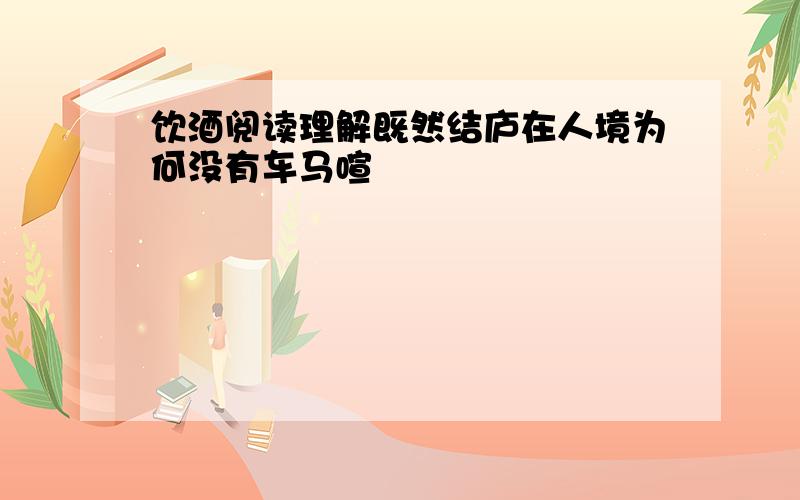 饮酒阅读理解既然结庐在人境为何没有车马喧