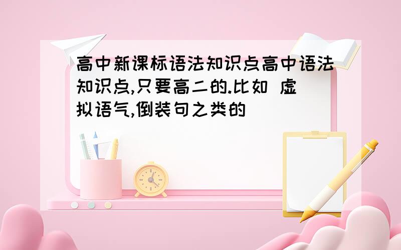 高中新课标语法知识点高中语法知识点,只要高二的.比如 虚拟语气,倒装句之类的