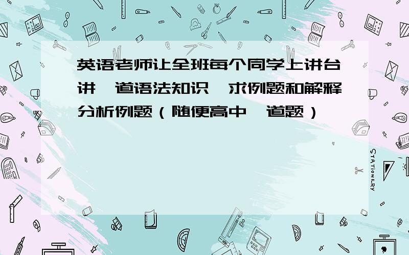 英语老师让全班每个同学上讲台讲一道语法知识,求例题和解释分析例题（随便高中一道题）