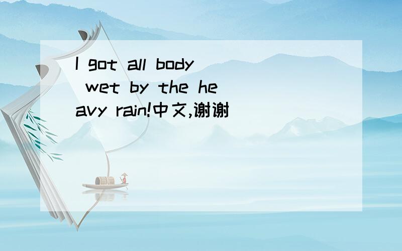 I got all body wet by the heavy rain!中文,谢谢