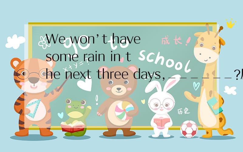 We won’t have some rain in the next three days,______?反意部分应填什么?