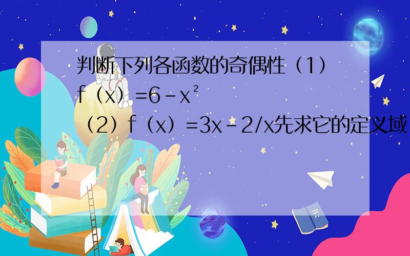 判断下列各函数的奇偶性（1）f（x）=6-x²（2）f（x）=3x-2/x先求它的定义域