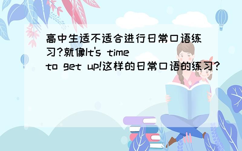 高中生适不适合进行日常口语练习?就像It's time to get up!这样的日常口语的练习?