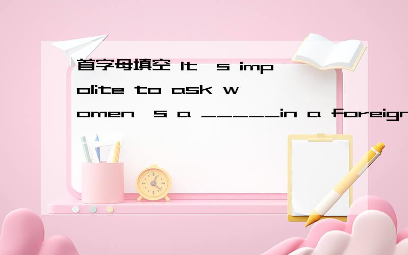 首字母填空 It's impolite to ask women's a _____in a foreign country.