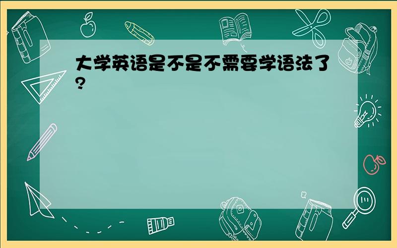 大学英语是不是不需要学语法了?