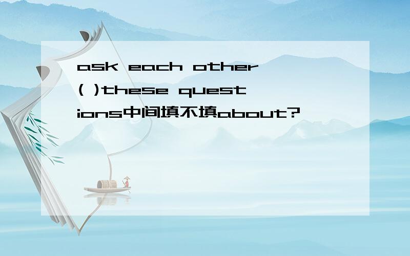 ask each other( )these questions中间填不填about?