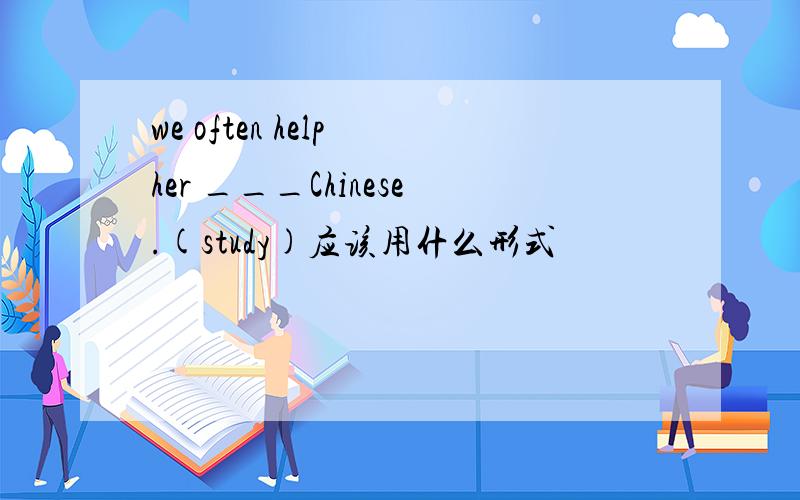 we often help her ___Chinese.(study)应该用什么形式