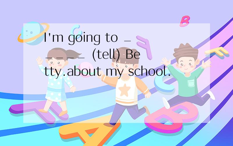 I'm going to _____ (tell) Betty.about my school.