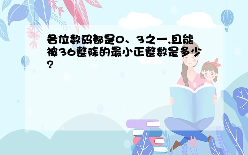 各位数码都是0、3之一,且能被36整除的最小正整数是多少?