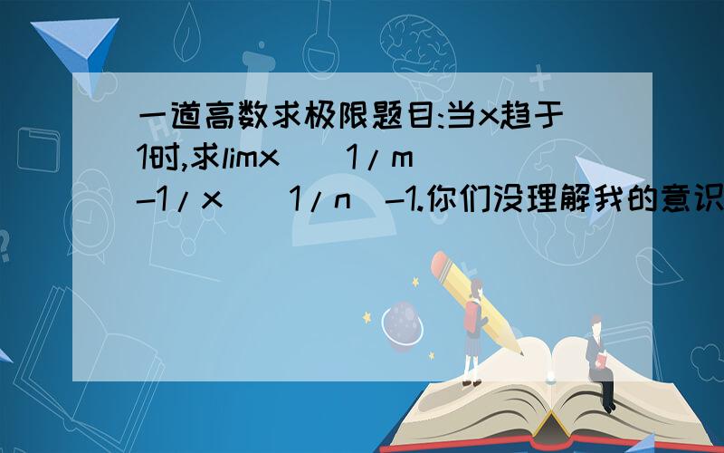 一道高数求极限题目:当x趋于1时,求limx^(1/m)-1/x^(1/n)-1.你们没理解我的意识啊.