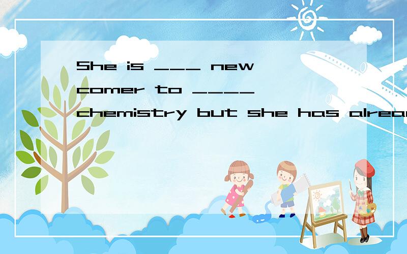 She is ___ newcomer to ____ chemistry but she has already made some important discoveries.A. a; / B. a ; the 选哪个,怎么分析的?