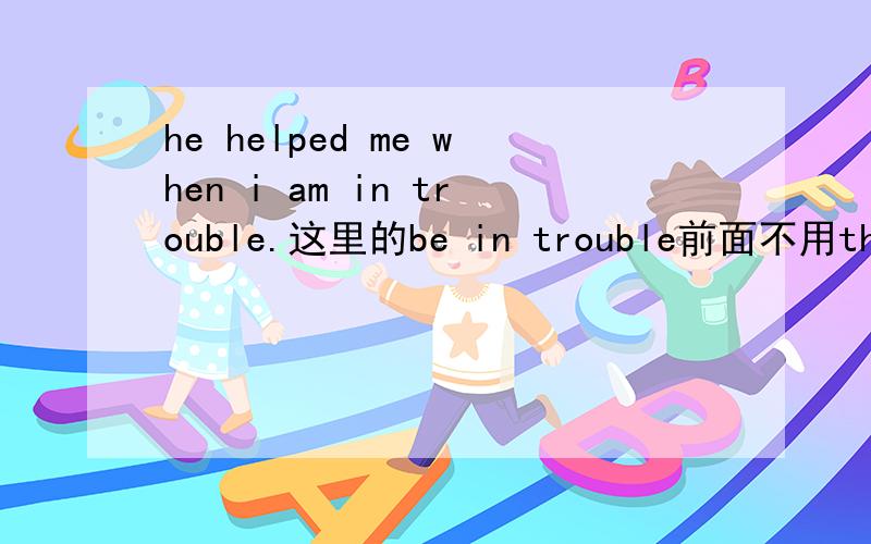 he helped me when i am in trouble.这里的be in trouble前面不用the,有没有其他类似词组?