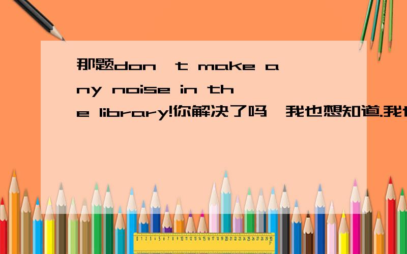 那题don't make any noise in the library!你解决了吗,我也想知道.我也遇到了这题,我选了OK,i'll.