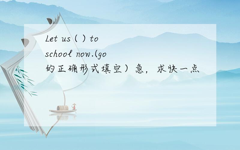 Let us ( ) to school now.(go的正确形式填空）急，求快一点