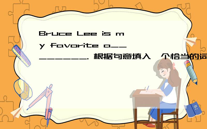 Bruce Lee is my favorite a________. 根据句意填入一个恰当的词