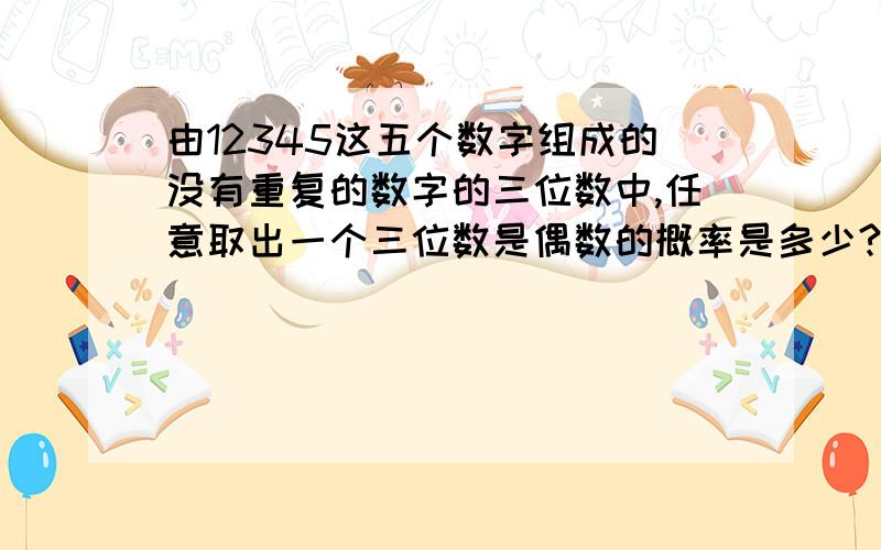 由12345这五个数字组成的没有重复的数字的三位数中,任意取出一个三位数是偶数的概率是多少?急,没