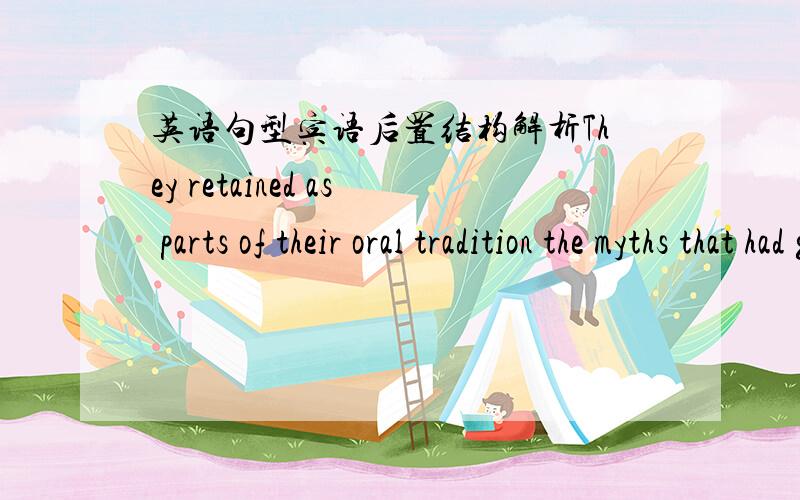 英语句型宾语后置结构解析They retained as parts of their oral tradition the myths that had grown up around the rites and admired them for their artistic qualities rather than for their religious usefulness.这句话中的retained后面的