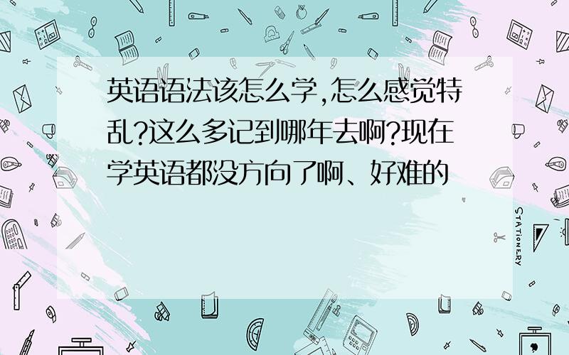 英语语法该怎么学,怎么感觉特乱?这么多记到哪年去啊?现在学英语都没方向了啊、好难的