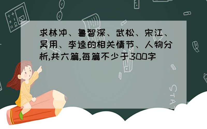 求林冲、鲁智深、武松、宋江、吴用、李逵的相关情节、人物分析,共六篇,每篇不少于300字