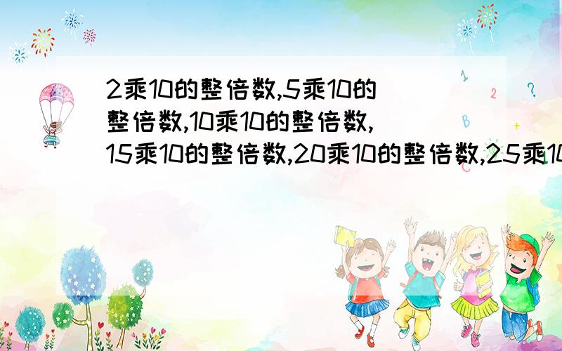 2乘10的整倍数,5乘10的整倍数,10乘10的整倍数,15乘10的整倍数,20乘10的整倍数,25乘10的整倍数,30乘10的整倍数,40乘10的整倍数.所有被乘数相加的结果必须全部小于其中任何一个结果（2乘10的整倍