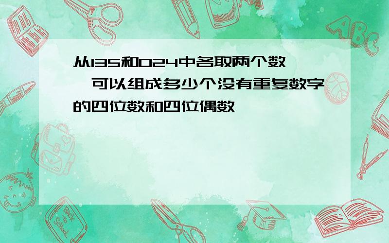 从135和024中各取两个数,可以组成多少个没有重复数字的四位数和四位偶数