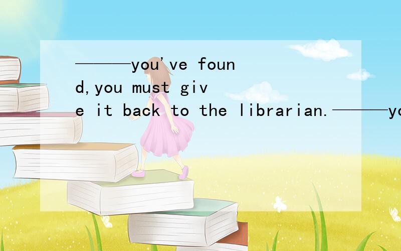 ———you've found,you must give it back to the librarian.———you've found,you must give it back to the librarian.a.That b.Because c.Whatever d.However我想知道是怎么做出来的,