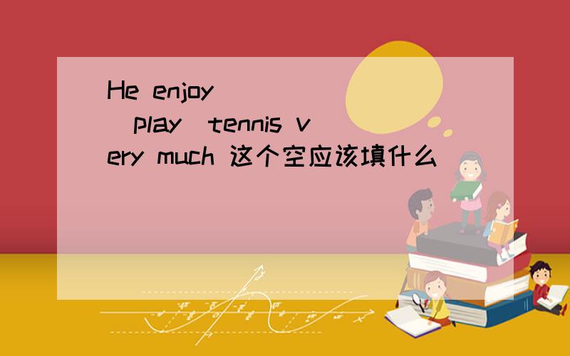 He enjoy______(play)tennis very much 这个空应该填什么