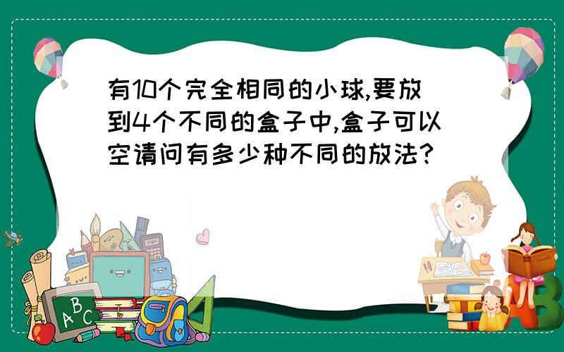 有10个完全相同的小球,要放到4个不同的盒子中,盒子可以空请问有多少种不同的放法?