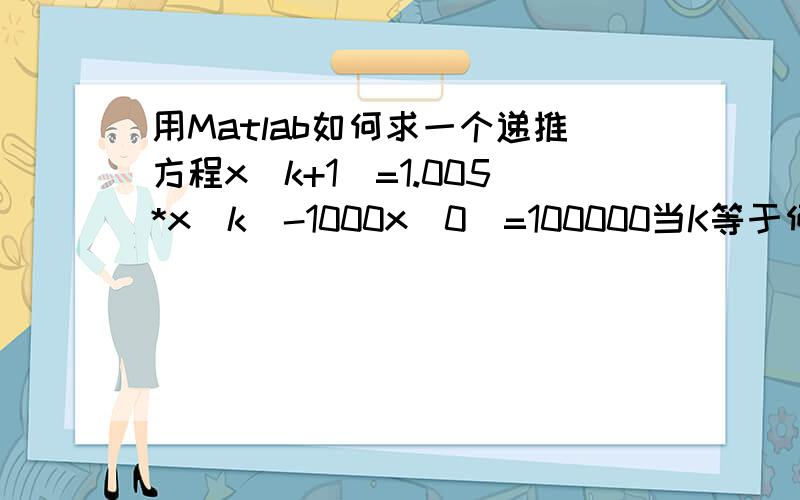 用Matlab如何求一个递推方程x(k+1)=1.005*x(k)-1000x(0)=100000当K等于何值时x(k)=0请高手帮我写个程序