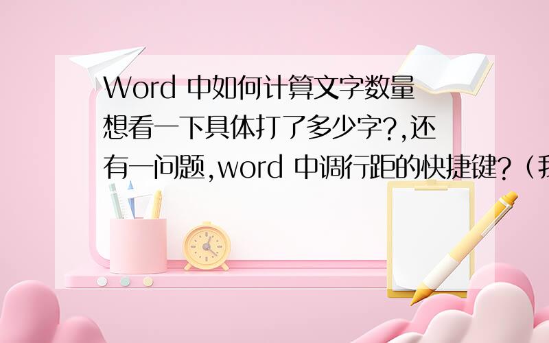 Word 中如何计算文字数量想看一下具体打了多少字?,还有一问题,word 中调行距的快捷键?（我操作时不知按了那个键,行距变成双倍,但字没变）