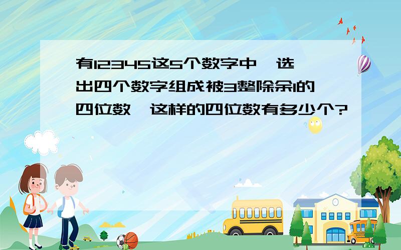 有12345这5个数字中,选出四个数字组成被3整除余1的四位数,这样的四位数有多少个?