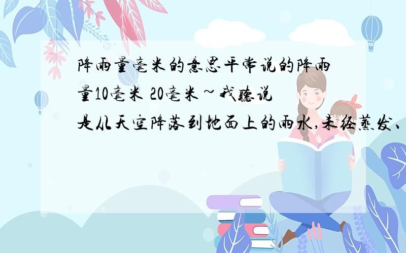 降雨量毫米的意思平常说的降雨量10毫米 20毫米~我听说是从天空降落到地面上的雨水,未经蒸发、渗透、流失而在水面上积聚的水层深度,我们称为降雨量(以毫米为单位),它可以直观地表示降