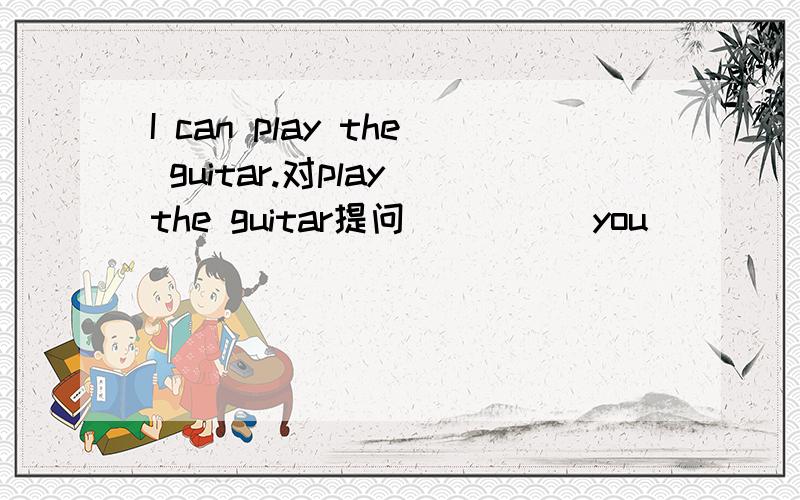 I can play the guitar.对play the guitar提问( )( )you(